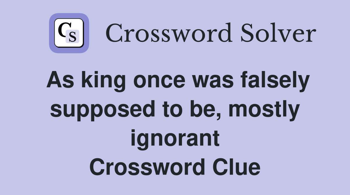 As king once was falsely supposed to be, mostly ignorant Crossword